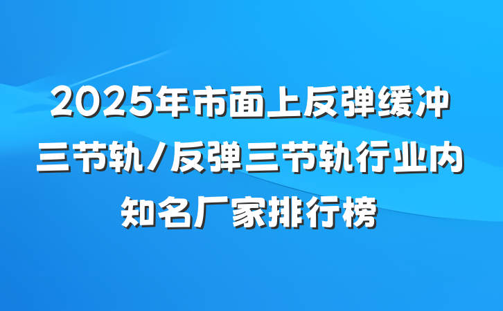 2025年市面上反弹缓冲三节轨/反弹三节轨行业内知名厂家排行榜
