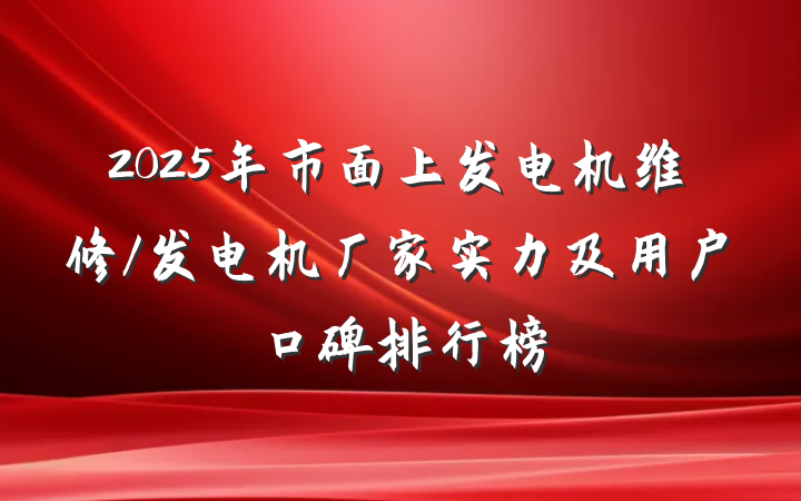 2025年市面上发电机维修/发电机厂家实力及用户口碑排行榜