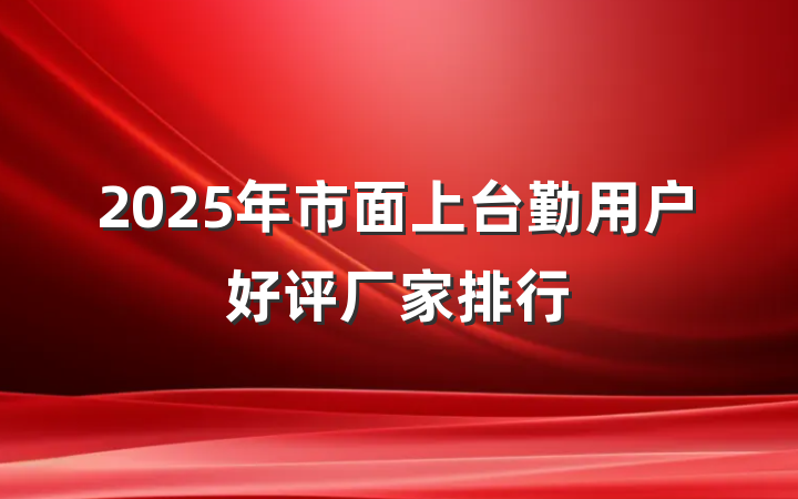 2025年市面上台勤用户好评厂家排行