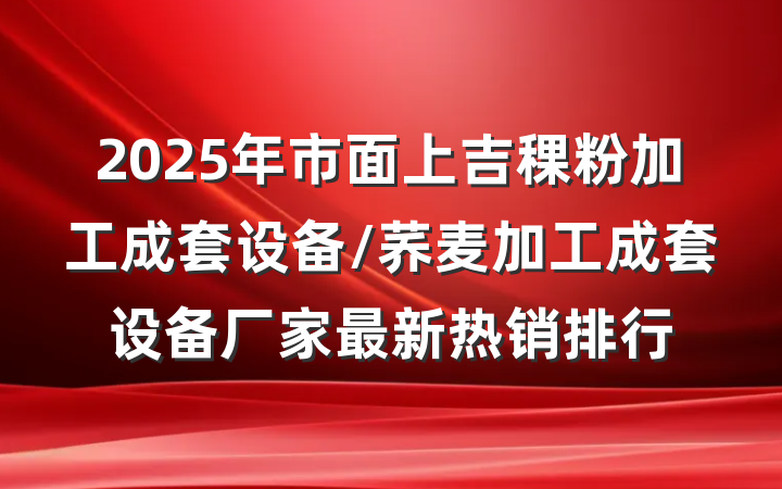 2025年市面上吉稞粉加工成套设备/荞麦加工成套设备厂家最新热销排行