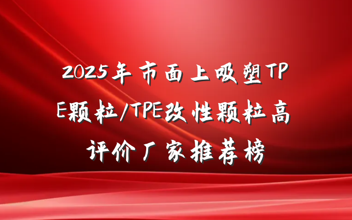2025年市面上吸塑TPE颗粒/TPE改性颗粒高评价厂家推荐榜