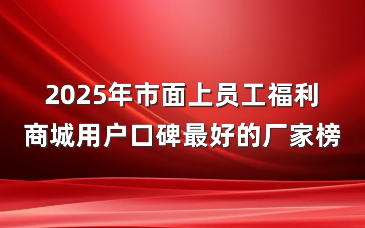 2025年市面上员工福利商城用户口碑最好的厂家榜