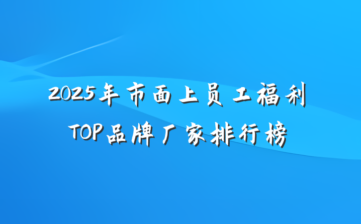 2025年市面上员工福利TOP品牌厂家排行榜