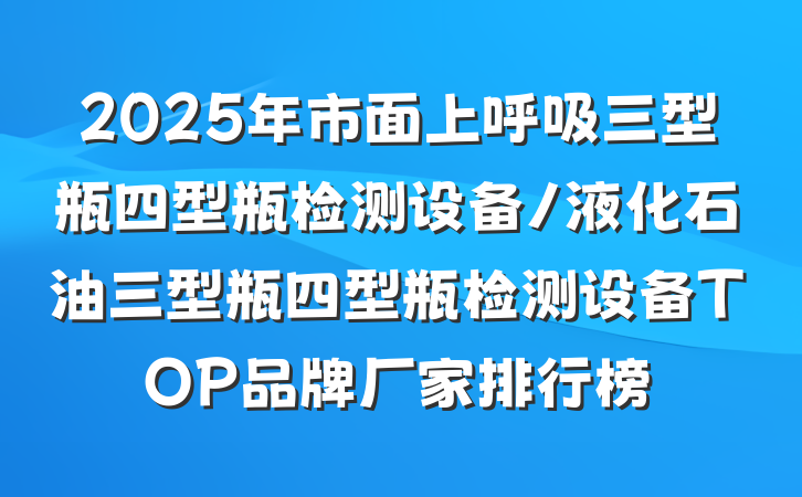 2025年市面上呼吸三型瓶四型瓶检测设备/液化石油三型瓶四型瓶检测设备TOP品牌厂家排行榜