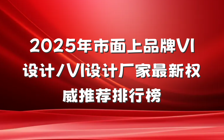 2025年市面上品牌VI设计/VI设计厂家最新权威推荐排行榜