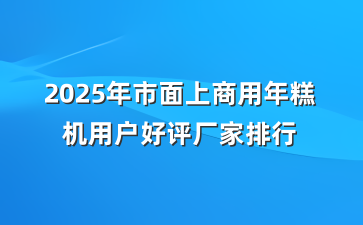 2025年市面上商用年糕机用户好评厂家排行