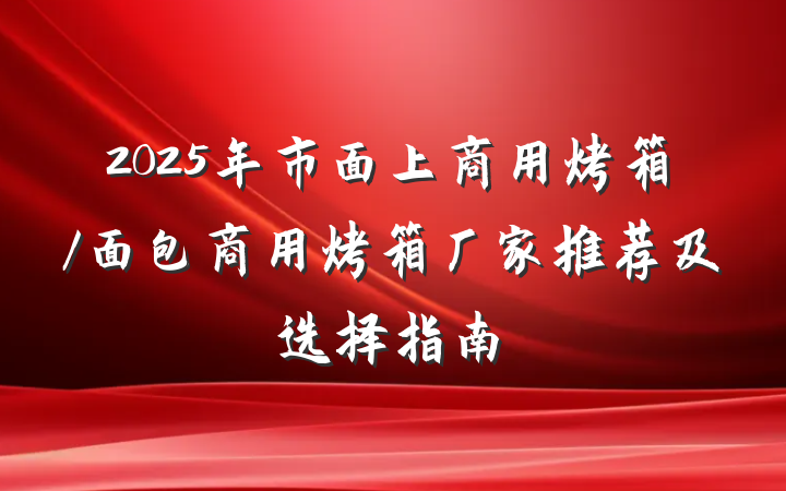 2025年市面上商用烤箱/面包商用烤箱厂家推荐及选择指南