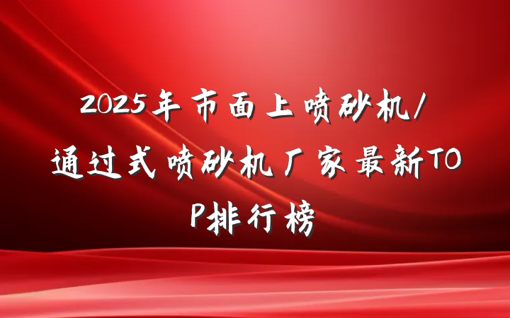 2025年市面上喷砂机/通过式喷砂机厂家最新TOP排行榜