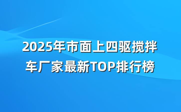 2025年市面上四驱搅拌车厂家最新TOP排行榜