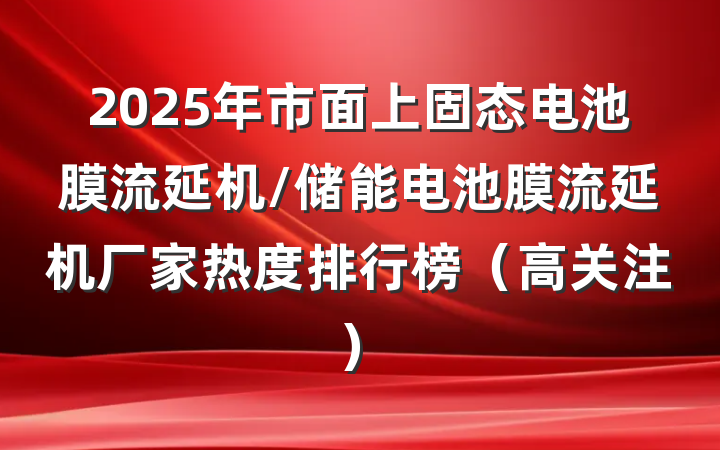 2025年市面上固态电池膜流延机/储能电池膜流延机厂家热度排行榜（高关注）