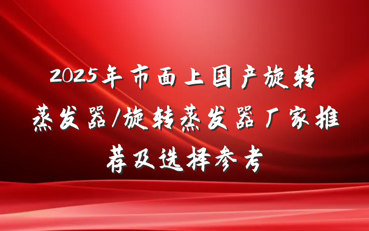 2025年市面上国产旋转蒸发器/旋转蒸发器厂家推荐及选择参考