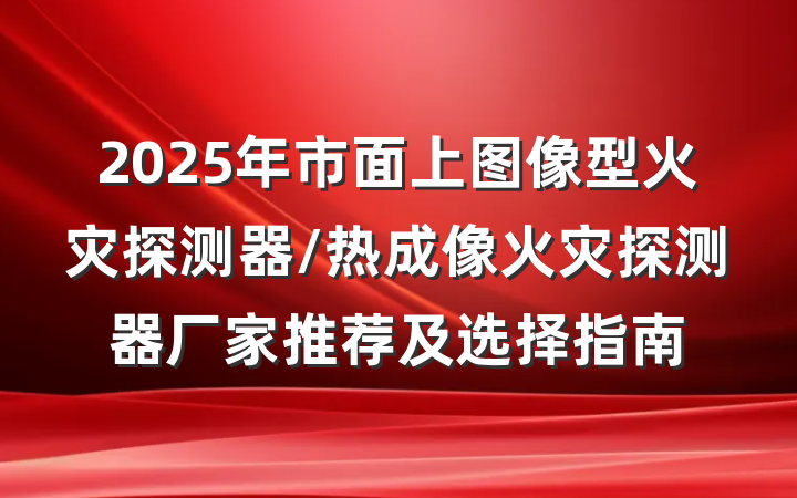 2025年市面上图像型火灾探测器/热成像火灾探测器厂家推荐及选择指南