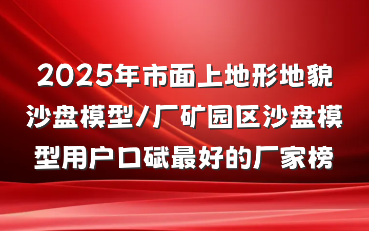 2025年市面上地形地貌沙盘模型/厂矿园区沙盘模型用户口碑最好的厂家榜