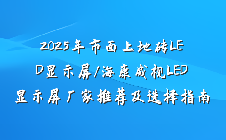 2025年市面上地砖LED显示屏/海康威视LED显示屏厂家推荐及选择指南