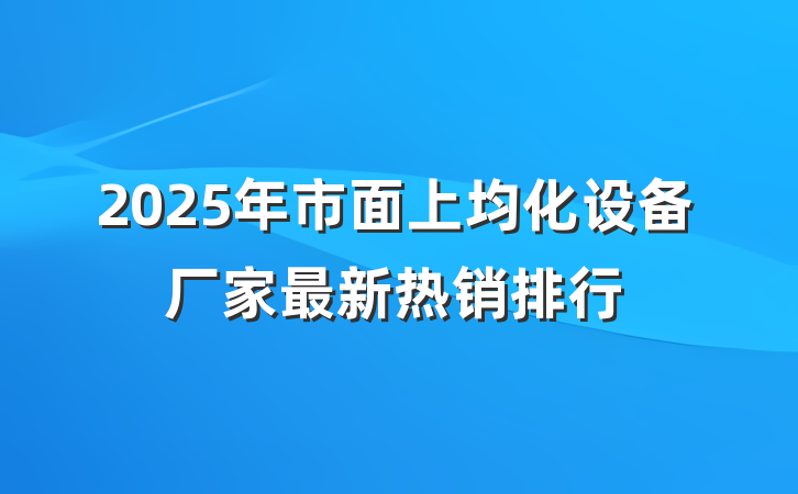 2025年市面上均化设备厂家最新热销排行