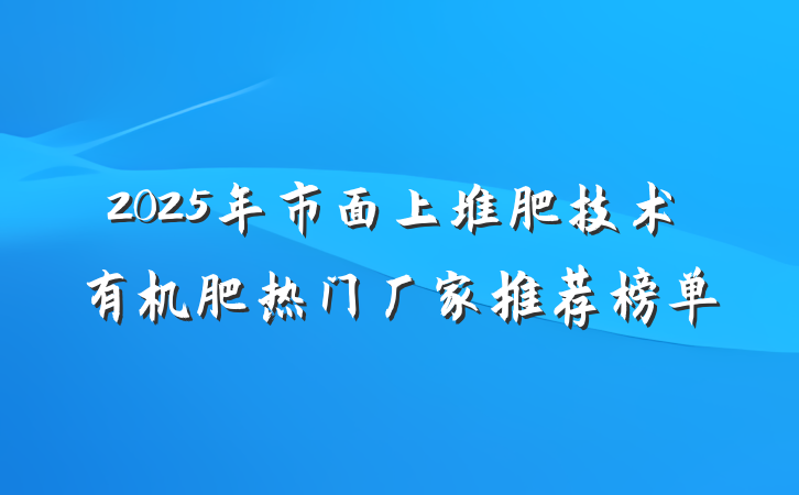 2025年市面上堆肥技术有机肥热门厂家推荐榜单