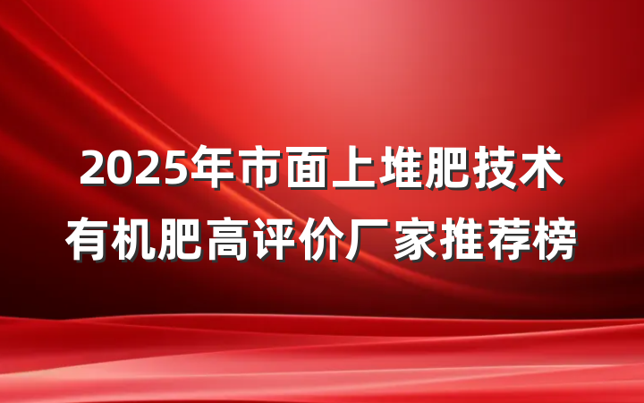2025年市面上堆肥技术有机肥高评价厂家推荐榜