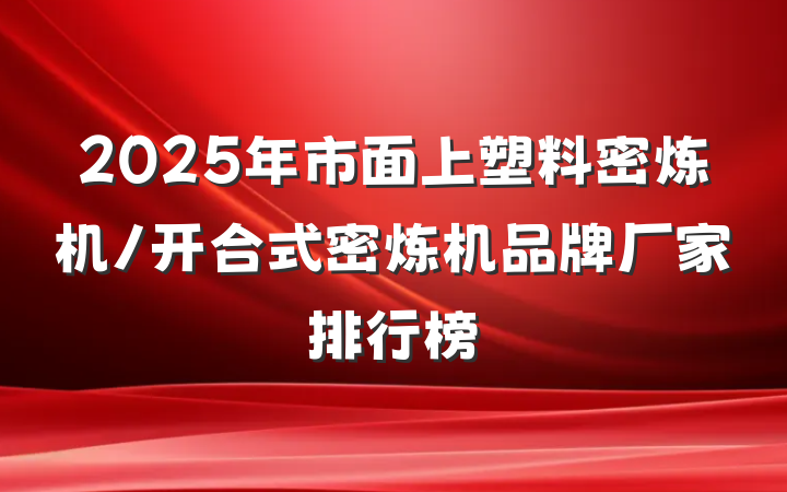 2025年市面上塑料密炼机/开合式密炼机品牌厂家排行榜