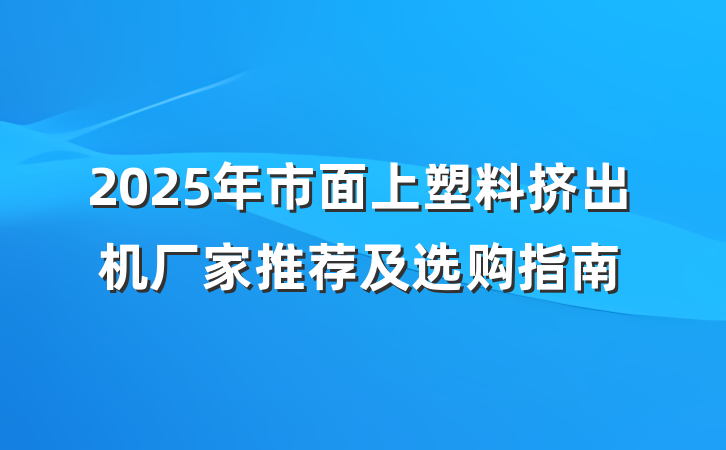 2025年市面上塑料挤出机厂家推荐及选购指南