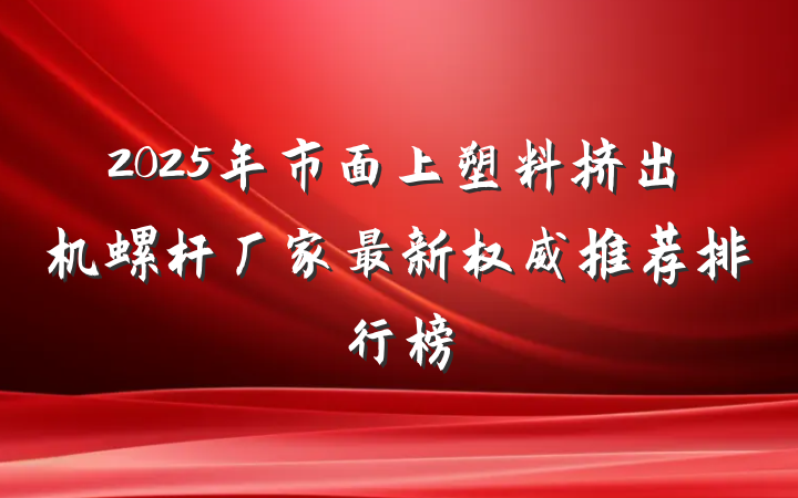 2025年市面上塑料挤出机螺杆厂家最新权威推荐排行榜