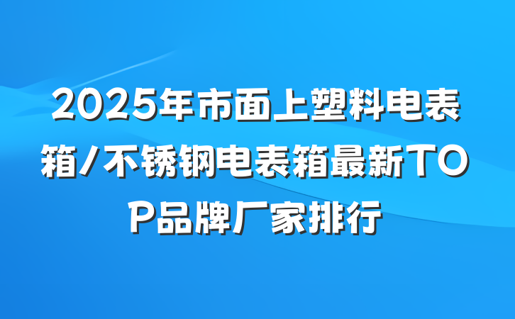 2025年市面上塑料电表箱/不锈钢电表箱最新TOP品牌厂家排行