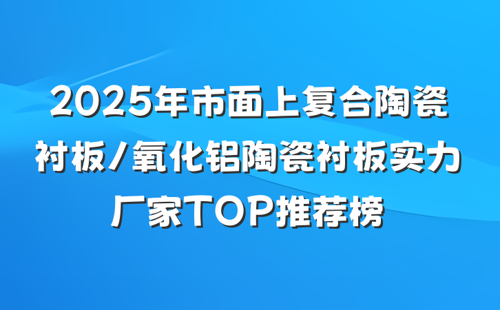 2025年市面上复合陶瓷衬板/氧化铝陶瓷衬板实力厂家TOP推荐榜