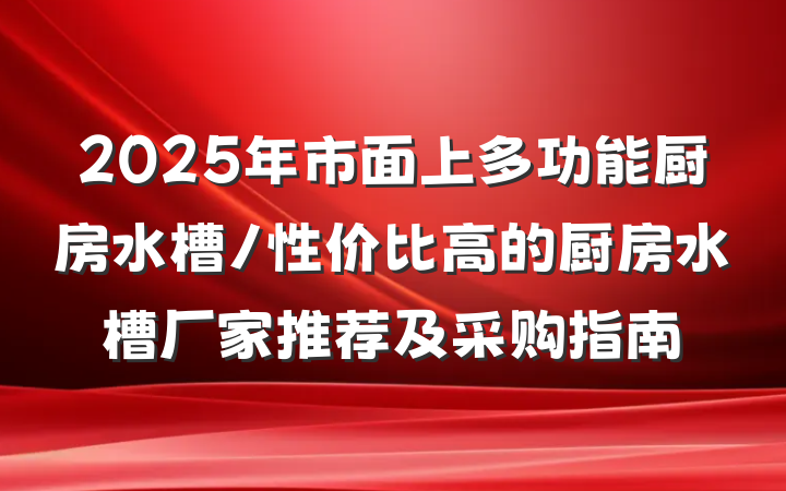 2025年市面上多功能厨房水槽/性价比高的厨房水槽厂家推荐及采购指南