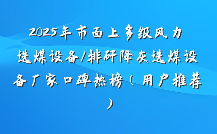 2025年市面上多级风力选煤设备/排矸降灰选煤设备厂家口碑热榜(用户推荐)