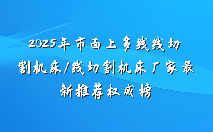 2025年市面上多线线切割机床/线切割机床厂家最新推荐权威榜