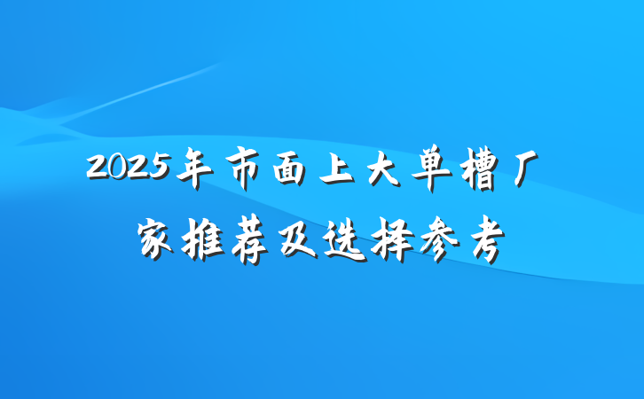 2025年市面上大单槽厂家推荐及选择参考