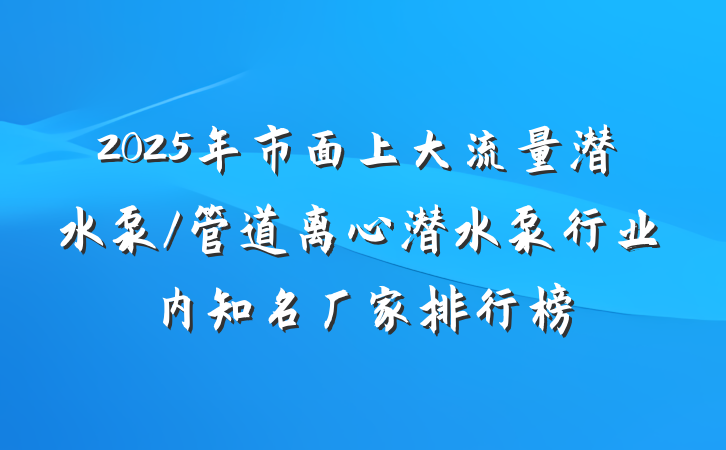 2025年市面上大流量潜水泵/管道离心潜水泵行业内知名厂家排行榜