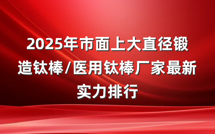 2025年市面上大直径锻造钛棒/医用钛棒厂家最新实力排行