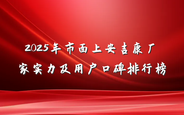 2025年市面上安吉康厂家实力及用户口碑排行榜