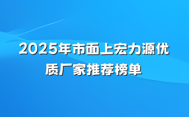 2025年市面上宏力源优质厂家推荐榜单