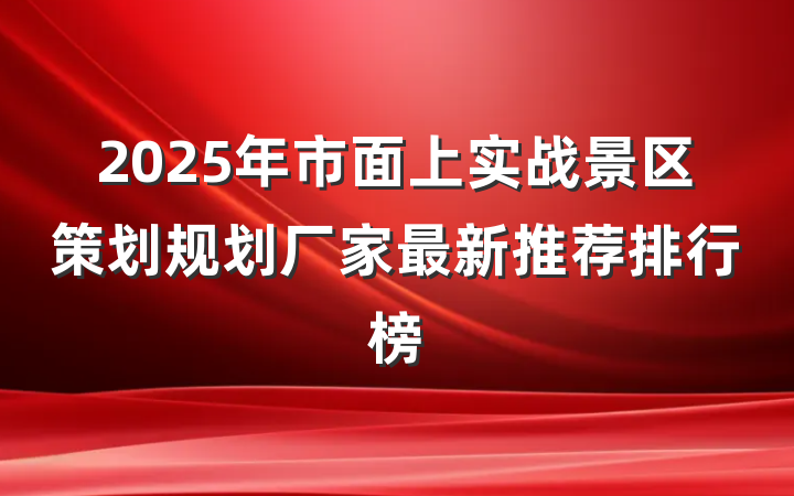 2025年市面上实战景区策划规划厂家最新推荐排行榜