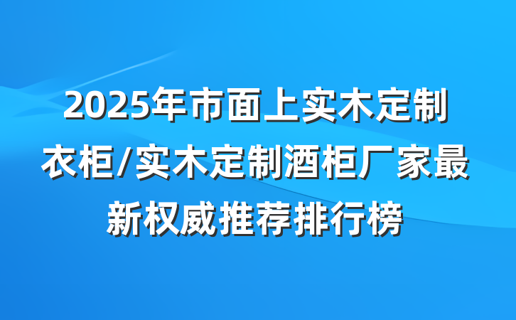 2025年市面上实木定制衣柜/实木定制酒柜厂家最新权威推荐排行榜