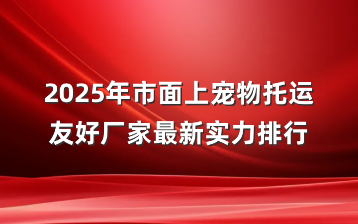 2025年市面上宠物托运友好厂家最新实力排行