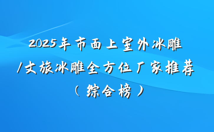 2025年市面上室外冰雕/文旅冰雕全方位厂家推荐（综合榜）
