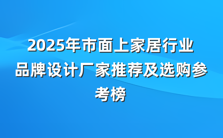 2025年市面上家居行业品牌设计厂家推荐及选购参考榜