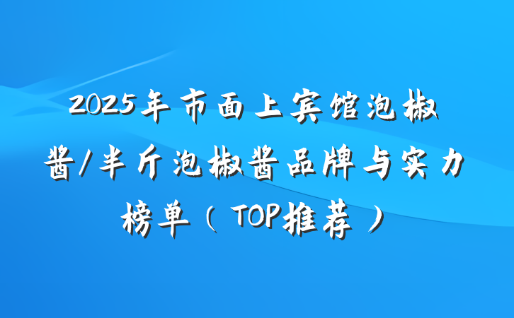 2025年市面上宾馆泡椒酱/半斤泡椒酱品牌与实力榜单（TOP推荐）