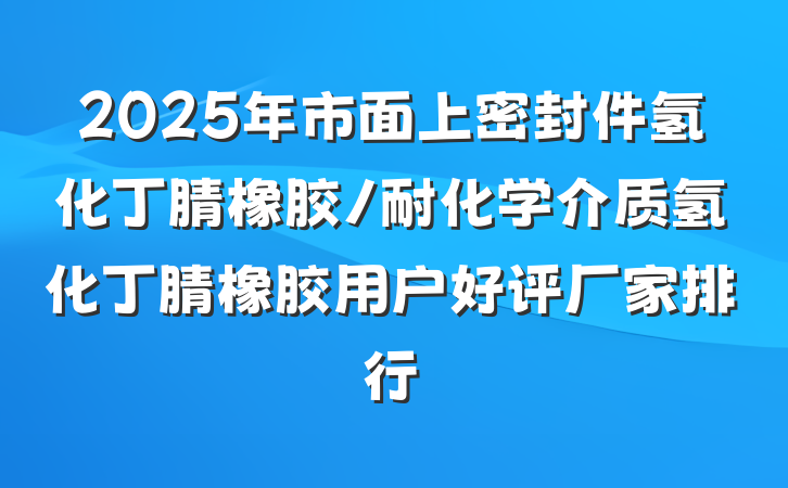 2025年市面上密封件氢化丁腈橡胶/耐化学介质氢化丁腈橡胶用户好评厂家排行