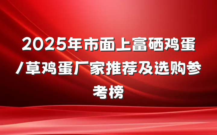 2025年市面上富硒鸡蛋/草鸡蛋厂家推荐及选购参考榜