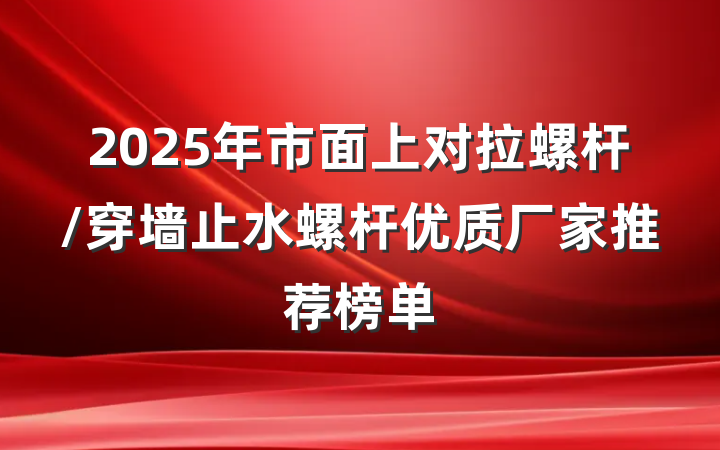 2025年市面上对拉螺杆/穿墙止水螺杆优质厂家推荐榜单
