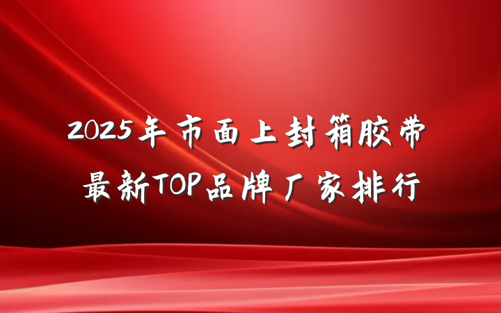 2025年市面上封箱胶带最新TOP品牌厂家排行