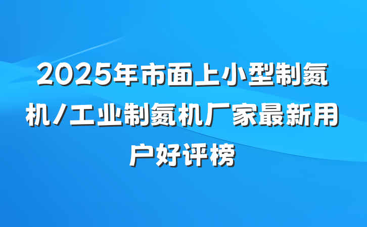 2025年市面上小型制氮机/工业制氮机厂家最新用户好评榜