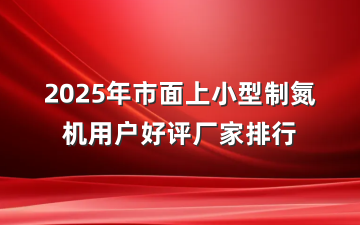 2025年市面上小型制氮机用户好评厂家排行