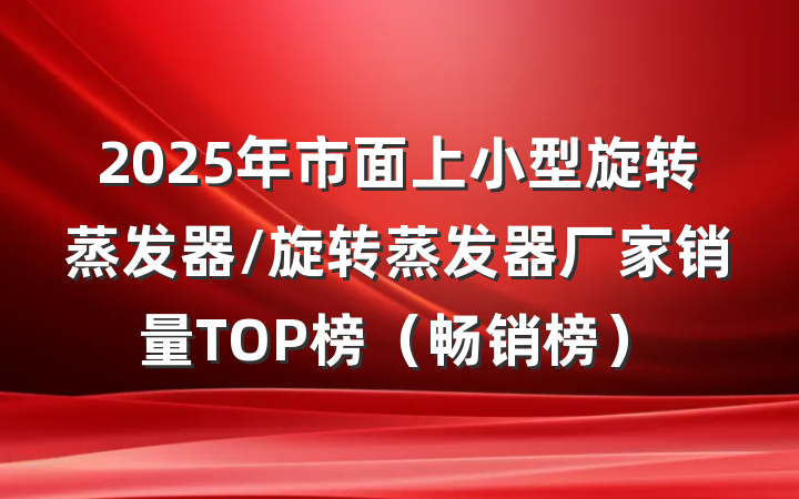 2025年市面上小型旋转蒸发器/旋转蒸发器厂家销量TOP榜（畅销榜）