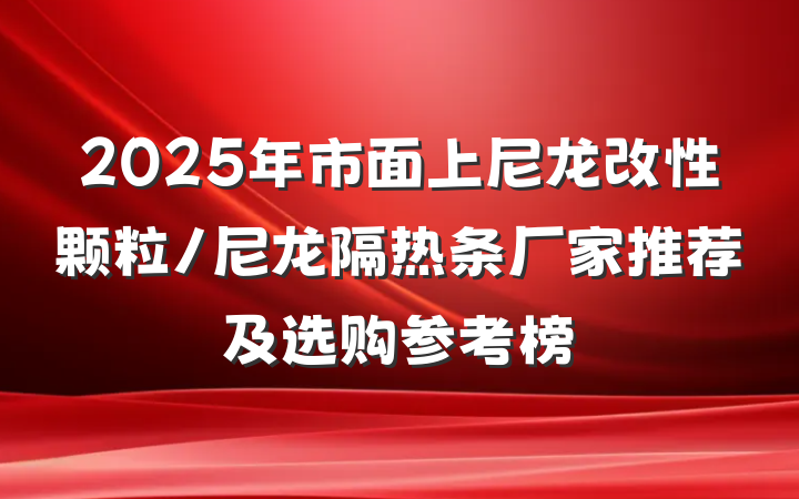 2025年市面上尼龙改性颗粒/尼龙隔热条厂家推荐及选购参考榜
