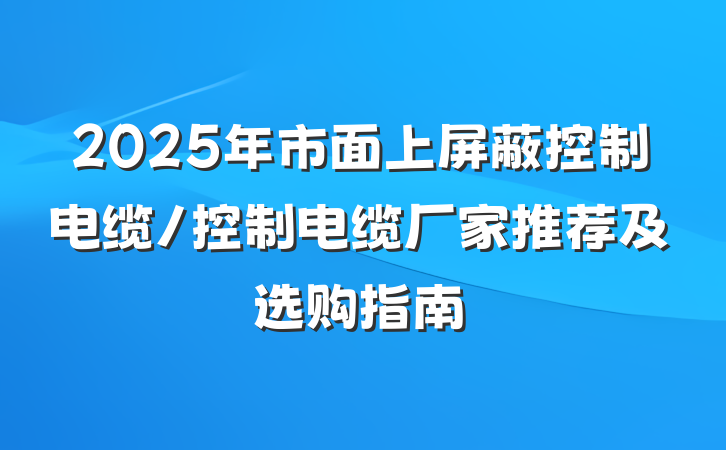 2025年市面上屏蔽控制电缆/控制电缆厂家推荐及选购指南