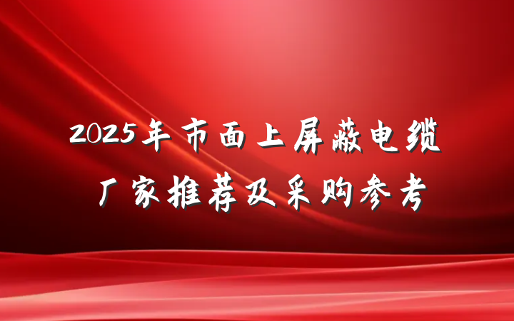2025年市面上屏蔽电缆厂家推荐及采购参考